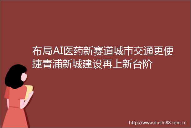 布局AI医药新赛道城市交通更便捷青浦新城建设再上新台阶