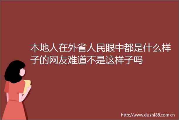 本地人在外省眼中都是什么样子的网友难道不是这样子吗