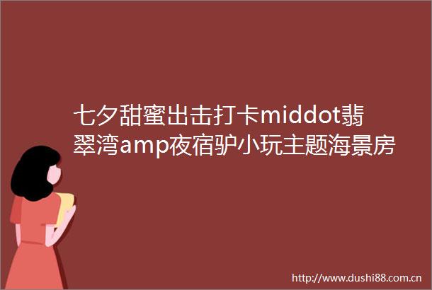 七夕甜蜜出击打卡middot翡翠湾amp夜宿驴小玩主题海景房amp南海古迹middot南炮台西班牙小镇二日游