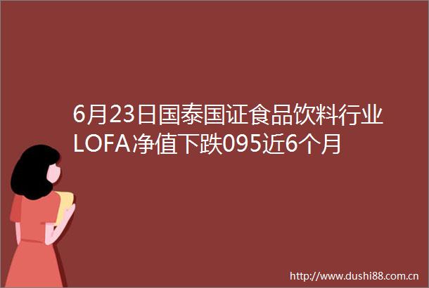 6月23日国泰国证食品饮料行业LOFA净值下跌095近6个月累计下跌791