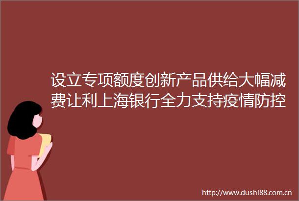 设立专项额度创新产品供给大幅减费让利上海银行全力支持疫情防控