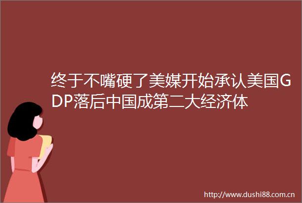 终于不嘴硬了美媒开始承认美国GDP落后成第二大经济体