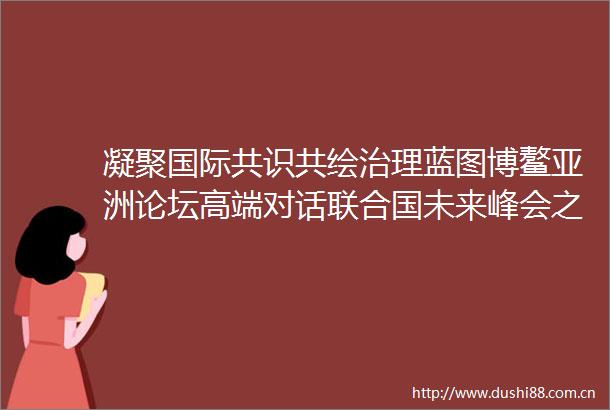 凝聚国际共识共绘治理蓝图博鳌亚洲论坛高端对话联合国未来峰会之后的全球治理举行