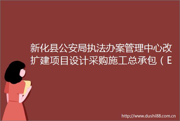 新化县局办案管理中心改扩建项目设计采购施工总承包（EPC）招标公告