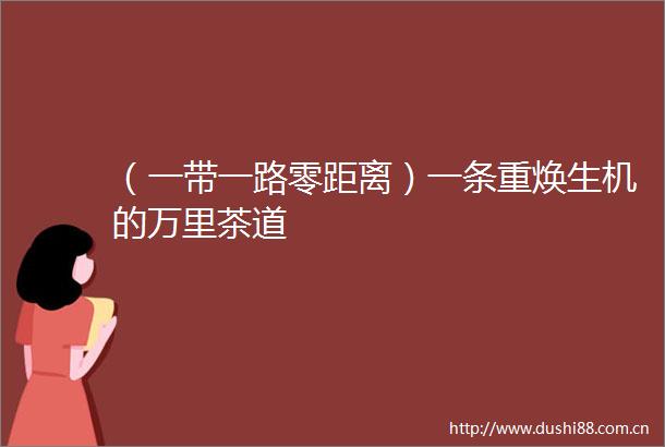 （一带一路零距离）一条重焕生机的万里茶道