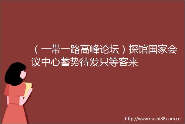 （一带一路高峰论坛）探馆会议中心蓄势待发只等客来