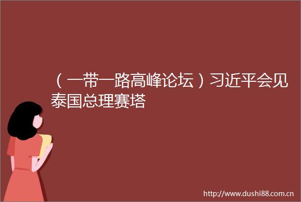 （一带一路高峰论坛）会见泰国总理赛塔