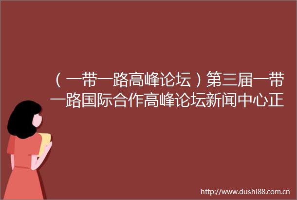 （一带一路高峰论坛）第三届一带一路国际合作高峰论坛新闻中心正式启用