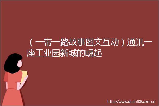 （一带一路故事图文互动）通讯一座工业园新城的崛起