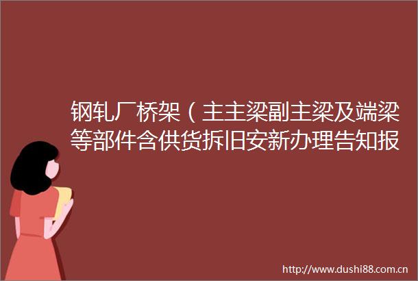 钢轧厂桥架（主主梁副主梁及端梁等部件含供货拆旧安新办理告知报检取证）招标公告