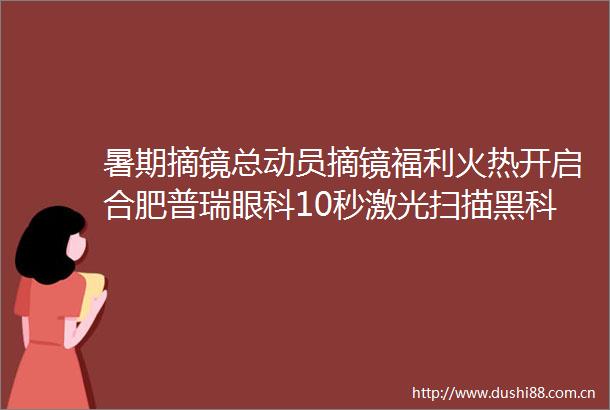 暑期摘镜总动员摘镜福利火热开启合肥普瑞眼科10秒激光扫描黑科技SMILEpro限时优惠戳→