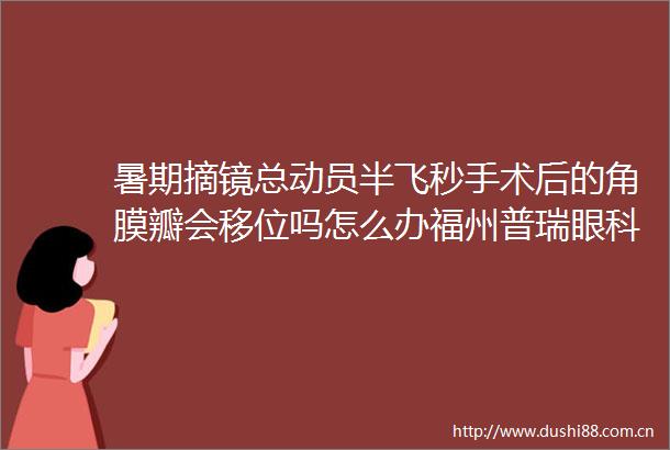 暑期摘镜总动员半飞秒手术后的角膜瓣会移位吗怎么办福州普瑞眼科解答