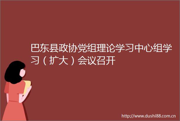 巴东县政协党组理论学习中心组学习（扩大）会议召开