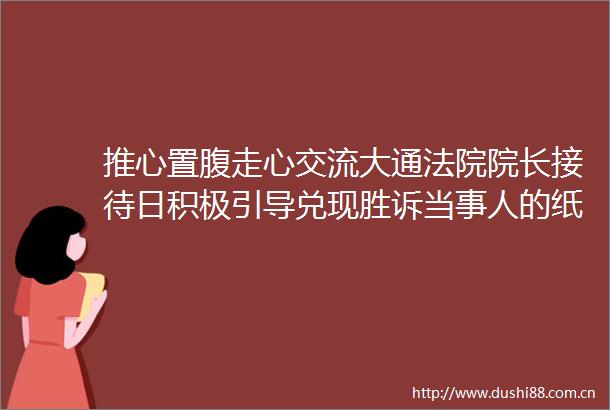 推心置腹走心交流大通院长接待日积极引导兑现胜诉当事人的纸上权益