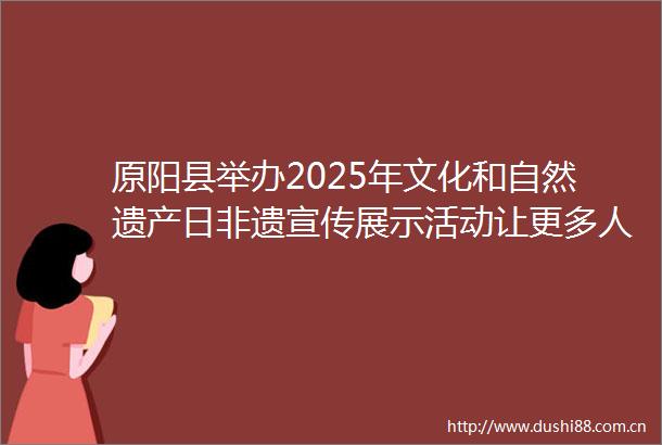 原阳县举办2025年文化和自然遗产日非遗宣传展示活动让更多人了解非遗爱上非遗守护非遗