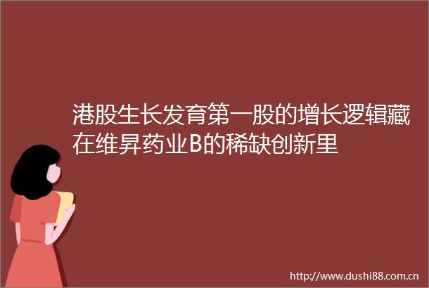 港股生长发育第一股的增长逻辑藏在维昇药业B的稀缺创新里