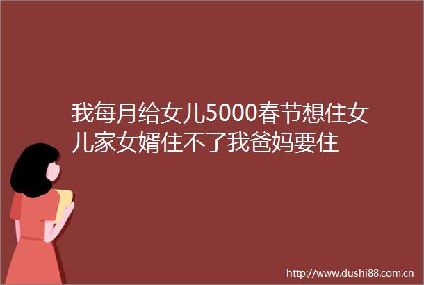 我每月给女儿5000春节想住女儿家女婿住不了我爸妈要住