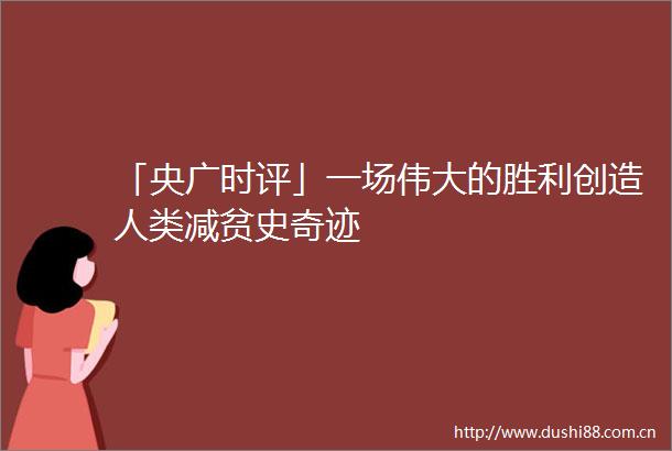 「央广时评」一场伟大的胜利创造人类减贫史奇迹