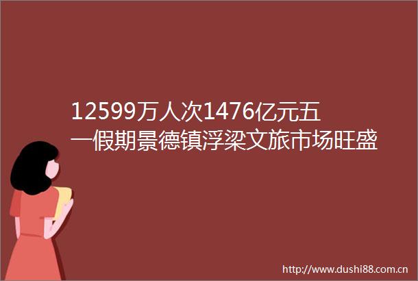 12599万人次1476亿元五一假期景德镇浮梁文旅市场旺盛
