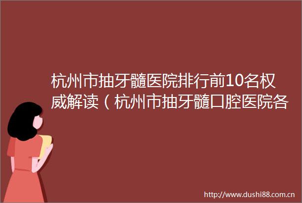 杭州市抽牙髓医院排行前10名权威解读（杭州市抽牙髓口腔医院各有技术特点）