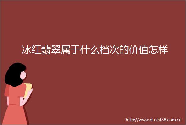 冰红翡翠属于什么档次的价值怎样