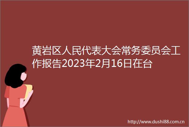黄岩区代表大会常务委员会工作报告2023年2月16日在台州市黄岩区第十七届代表大会第二次会议上