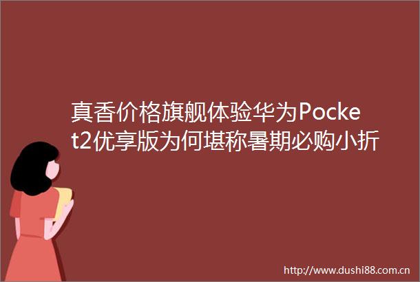 真香价格旗舰体验华为Pocket2优享版为何堪称暑期必购小折叠