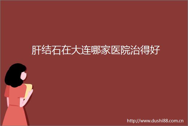 肝结石在大连哪家医院治得好