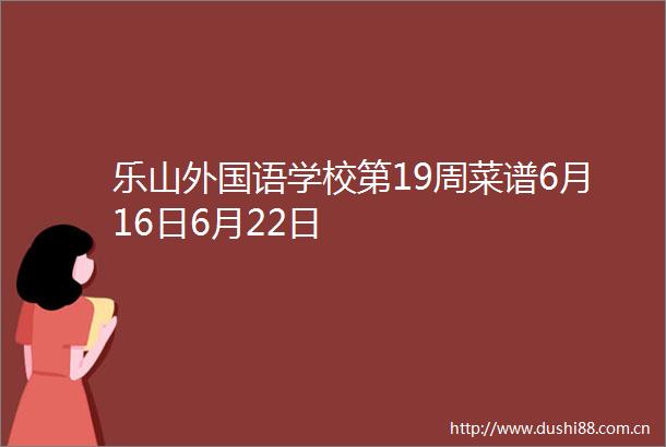 乐山外国语学校第19周菜谱6月16日6月22日