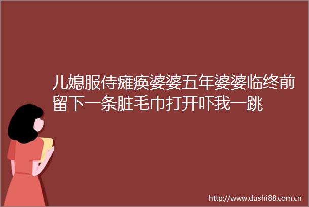 儿媳服侍瘫痪婆婆五年婆婆临终前留下一条脏毛巾打开吓我一跳