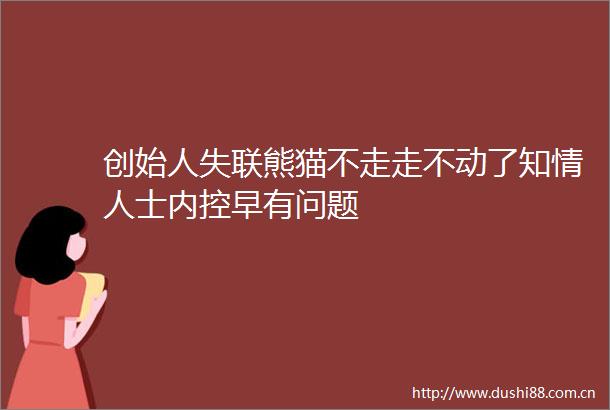 创始人失联熊猫不走走不动了知士内控早有问题