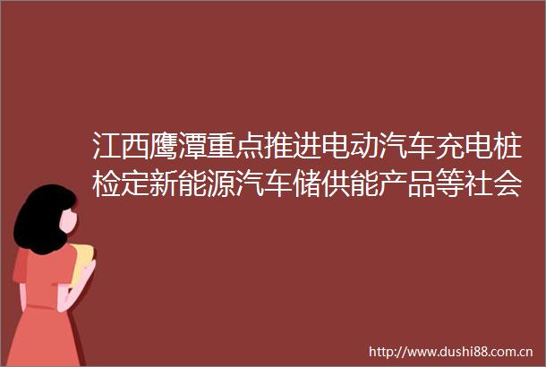 江西鹰潭重点推进电动汽车充电桩检定新能源汽车储供能产品等社会公用计量标准建设