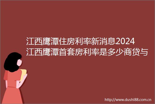 江西鹰潭住房利率新消息2024江西鹰潭首套房利率是多少商贷与公积金利率哪个低