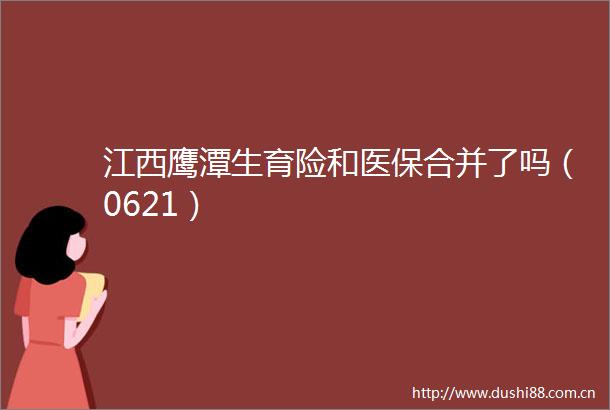 江西鹰潭生育险和医保合并了吗（0621）