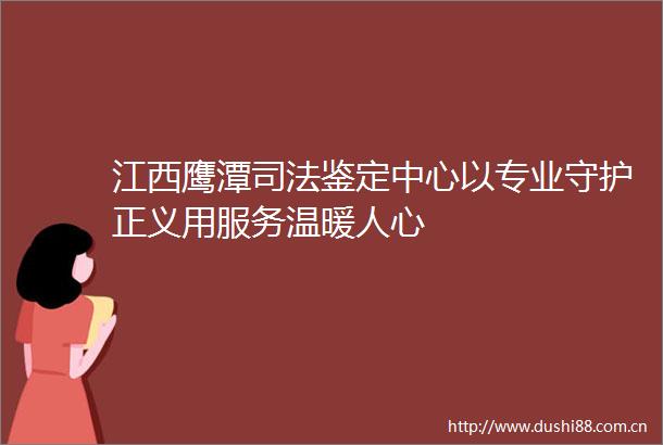 江西鹰潭司法鉴定中心以专业守护正义用服务温暖人心