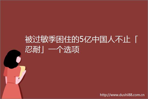 被过敏季困住的5亿人不止「忍耐」一个选项