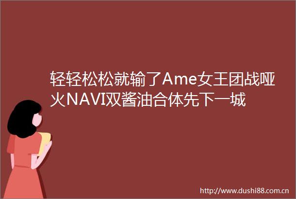 轻轻松松就输了Ame女王团战哑火NAVI双酱油合体先下一城