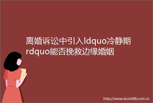 离婚诉讼中引入ldquo冷静期rdquo能否挽救边缘婚姻