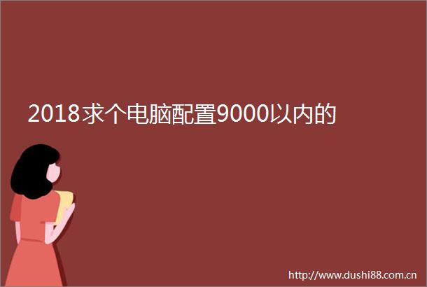2018求个电脑配置9000以内的