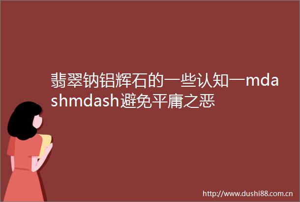 翡翠钠铝辉石的一些认知一mdashmdash避免平庸之恶