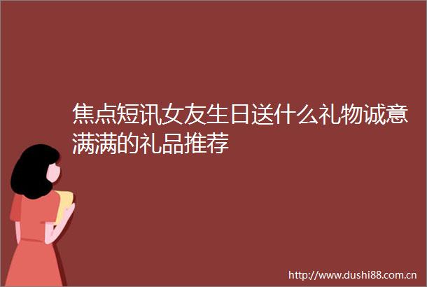 焦点短讯女友生日送什么礼物诚意满满的礼品推荐