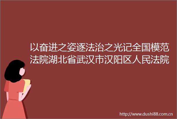 以奋进之姿逐法治之光记全国模范湖北省武汉市汉阳区