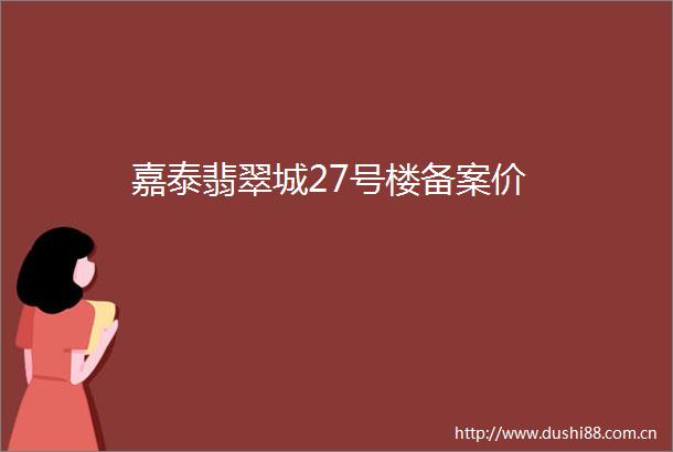 嘉泰翡翠城27号楼备案价