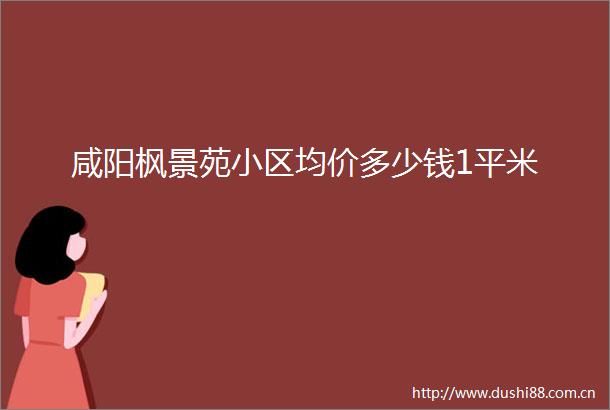 咸阳枫景苑小区均价多少钱1平米
