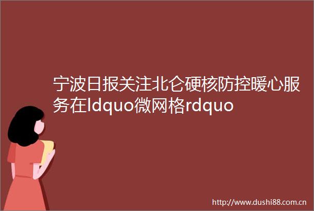 宁波日报关注北仑硬核防控暖心服务在ldquo微网格rdquo里探索基层治理精准化