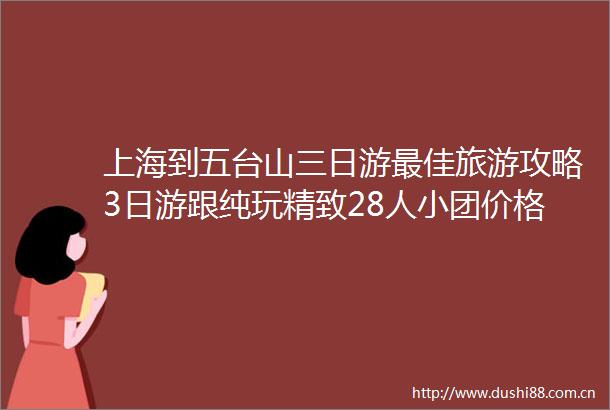 上海到五台山三日游最佳旅游攻略3日游跟纯玩精致28人小团价格