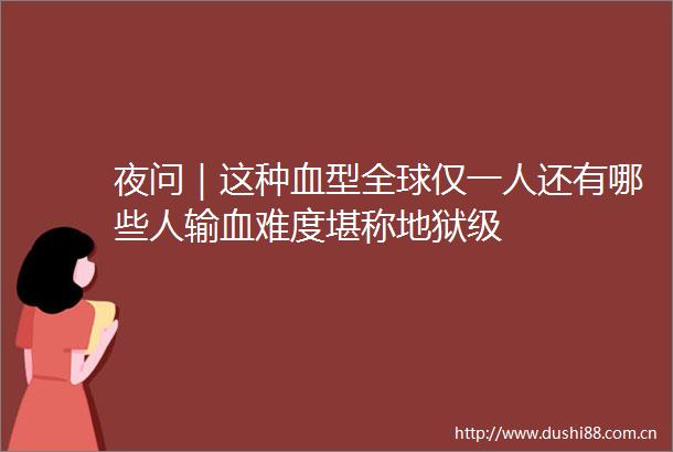 夜问｜这种血型全球仅一人还有哪些人输血难度堪称地狱级