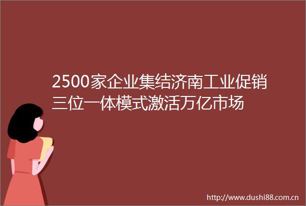 2500家企业集结济南工业促销三位一体模式激活万亿市场
