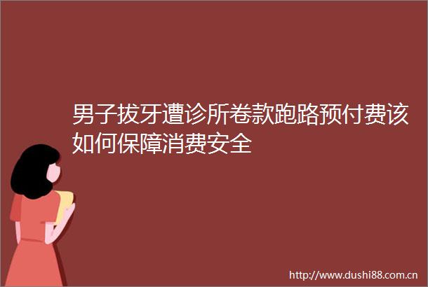 男子拔牙遭诊所卷款跑路预付费该如何保障消费安全