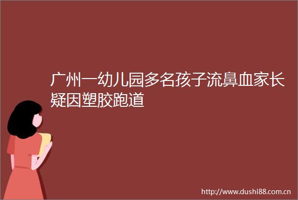 广州一幼儿园多名孩子流鼻血家长疑因塑胶跑道